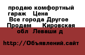 продаю комфортный гараж › Цена ­ 270 000 - Все города Другое » Продам   . Кировская обл.,Леваши д.